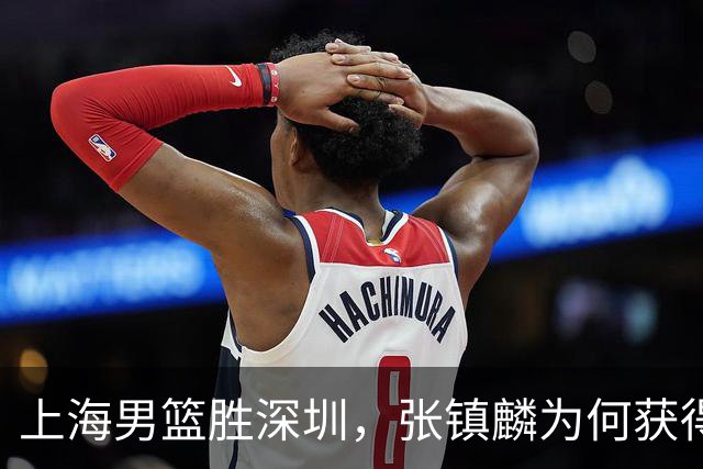 上海男篮胜深圳，张镇麟为何获得多次盛赞？