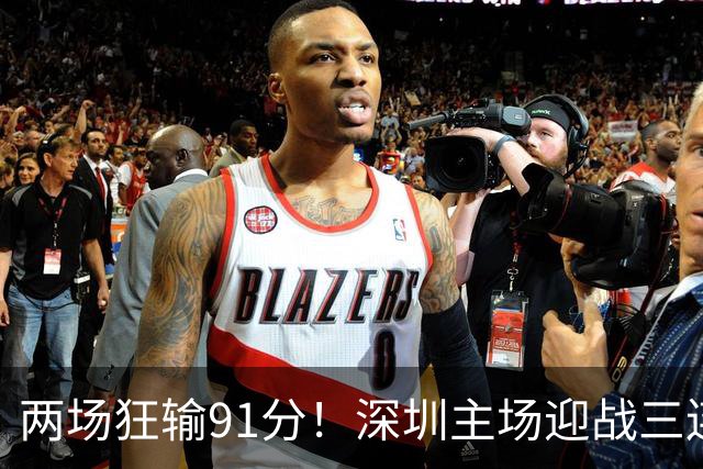 两场狂输91分！深圳主场迎战三连胜山西，更衣室失控，顾全再输就下课？