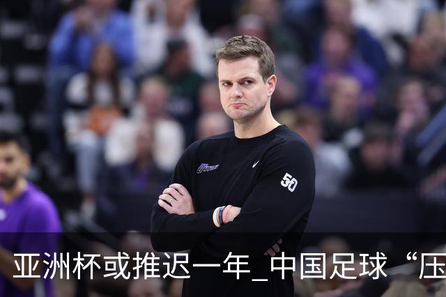 亚洲杯或推迟一年 中国足球“压力大了”