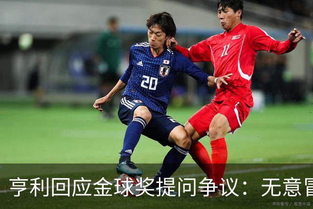 亨利回应金球奖提问争议：无意冒犯亚马尔，我愿意花钱看他踢球