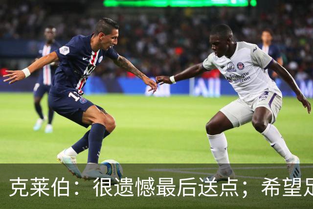 克莱伯：很遗憾最后送点；希望足协杯半决赛球迷过来支持我们