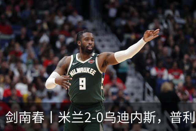 剑南春丨米兰2-0乌迪内斯，普利希奇闪击，哈钦森补射建功