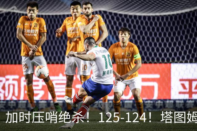 加时压哨绝杀！125-124！塔图姆一剑封喉，难怪凯尔特人给3.15亿