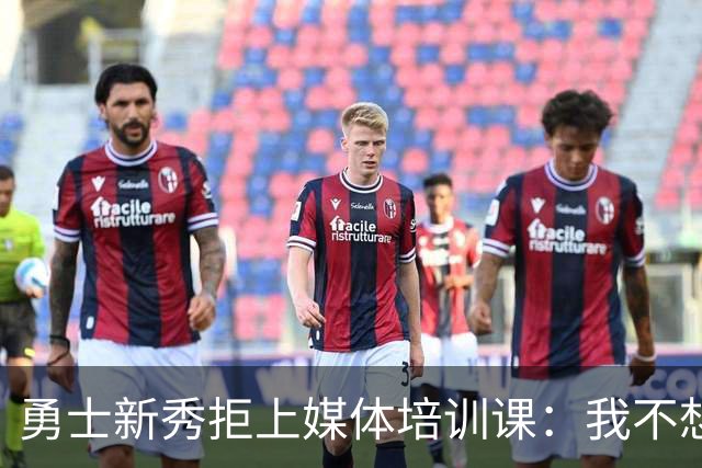 勇士新秀拒上媒体培训课：我不想对着镜头演戏
