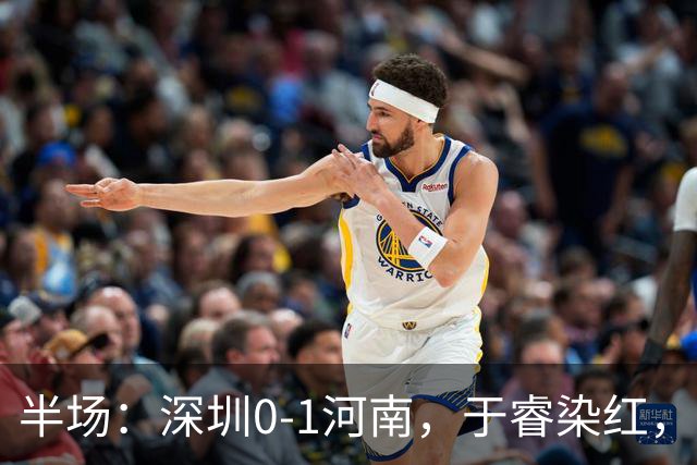 半场：深圳0-1河南，于睿染红，纳萨里奥破门