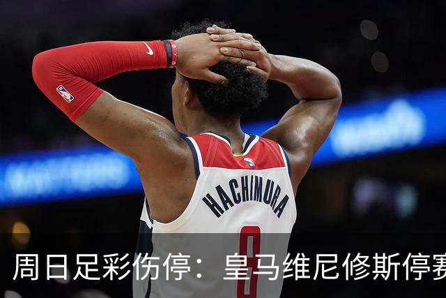 周日足彩伤停：皇马维尼修斯停赛 亚特兰大减员多