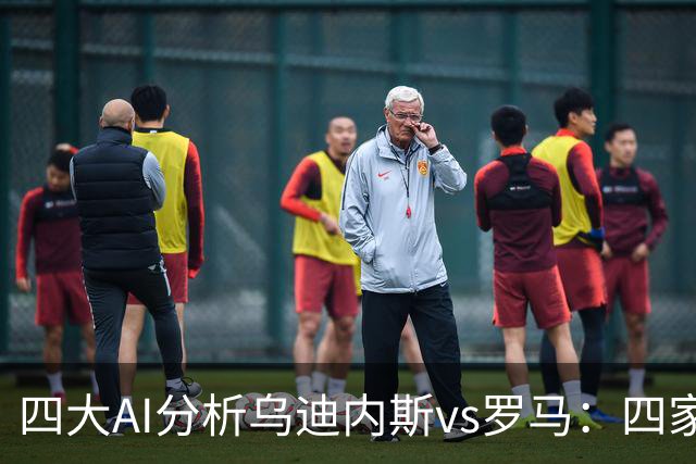 四大AI分析乌迪内斯vs罗马：四家一致看好红狼客胜