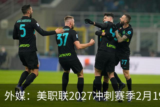 外媒：美职联2027冲刺赛季2月19日开打，梅西率迈阿密国际揭幕