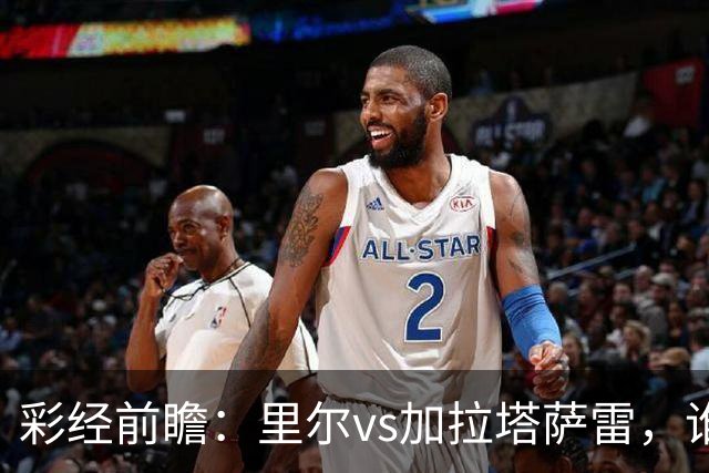 彩经前瞻：里尔vs加拉塔萨雷，谁先把对手的短板打出来？