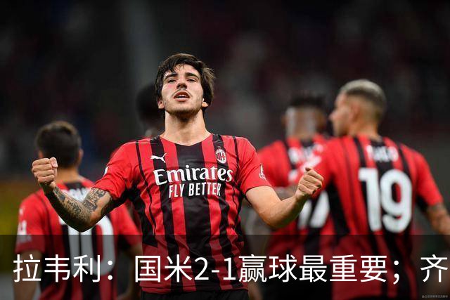 拉韦利：国米2-1赢球最重要；齐沃让我踢中路