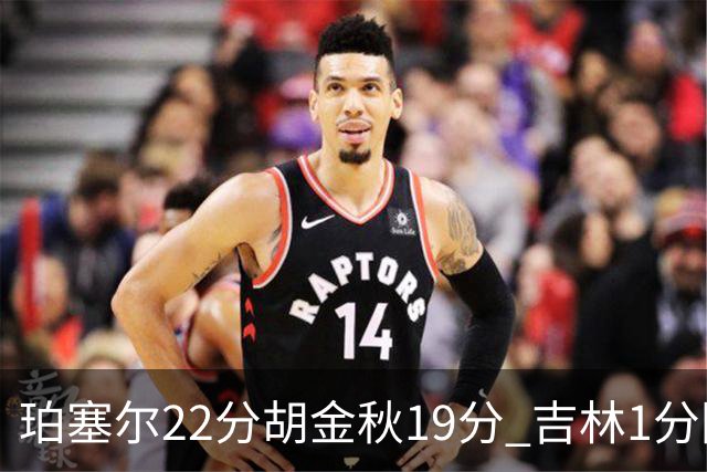 珀塞尔22分胡金秋19分 吉林1分险胜广厦