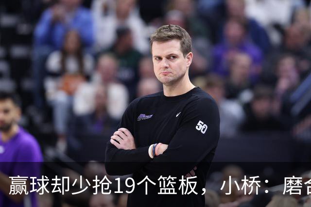 赢球却少抢19个篮板，小桥：磨合好了进攻很难被阻挡