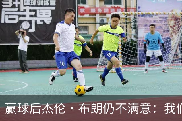 赢球后杰伦·布朗仍不满意：我们连山脚都没摸到