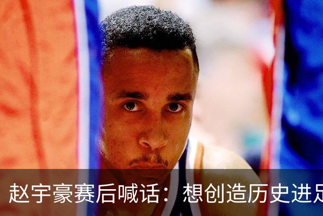 赵宇豪赛后喊话：想创造历史进足协杯决赛，请球迷们继续支持