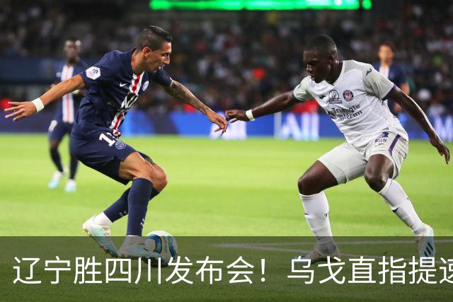 辽宁胜四川发布会！乌戈直指提速点赞2将，库珀表态强调磨合！