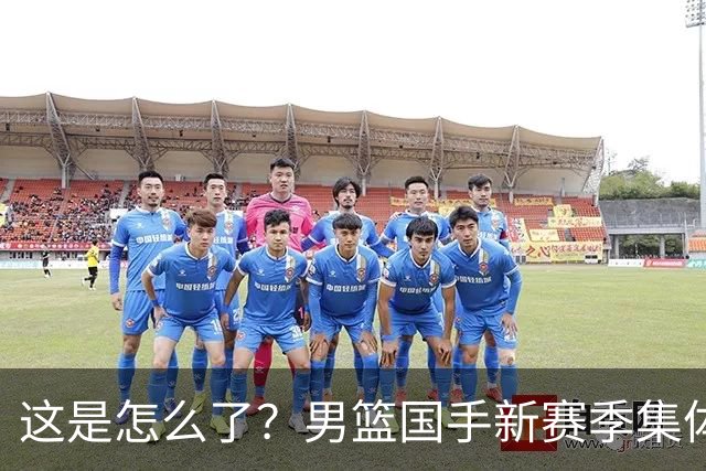 这是怎么了？男篮国手新赛季集体迷失，多名球员创生涯新低