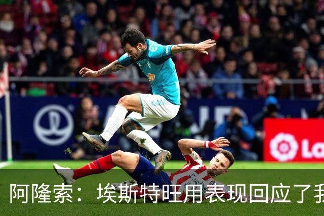 阿隆索：埃斯特旺用表现回应了我，他配得上全场掌声
