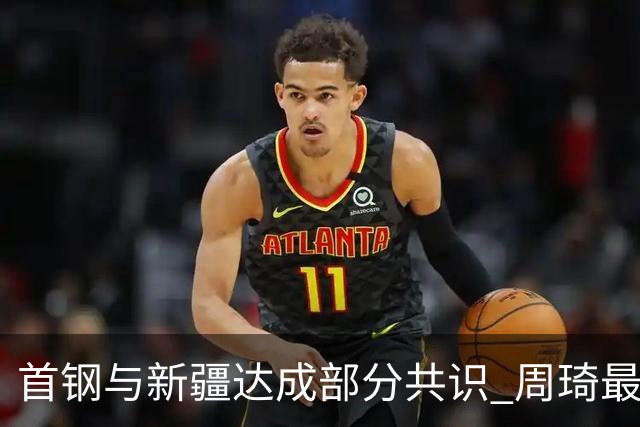 首钢与新疆达成部分共识 周琦最快下周被交易