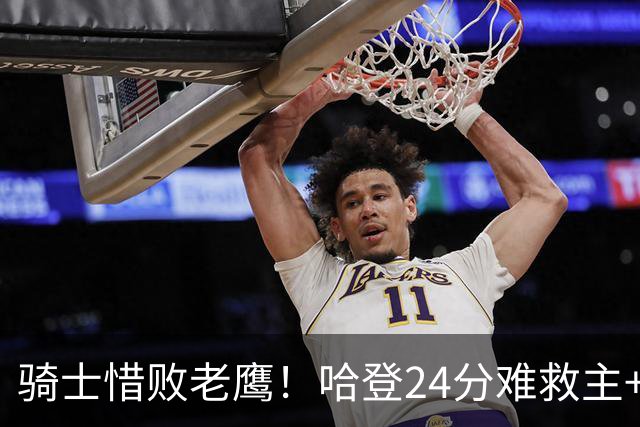 骑士惜败老鹰！哈登24分难救主+首发4人低迷，阿特金森难辞其咎