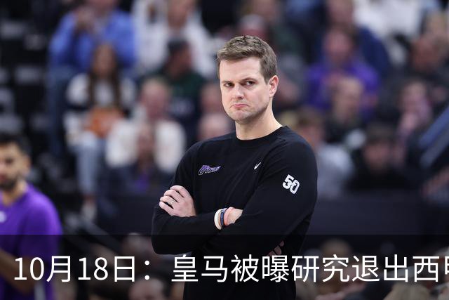 10月18日：皇马被曝研究退出西甲可能，两前提曝光，特巴斯辞职加解职20名裁判