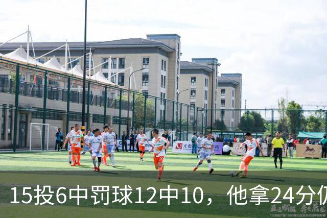 15投6中罚球12中10，他拿24分仍难救主