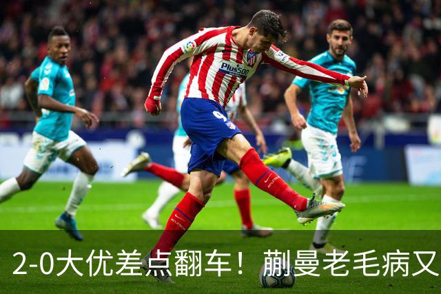 2-0大优差点翻车！蒯曼老毛病又犯，球迷全程捏一把冷汗