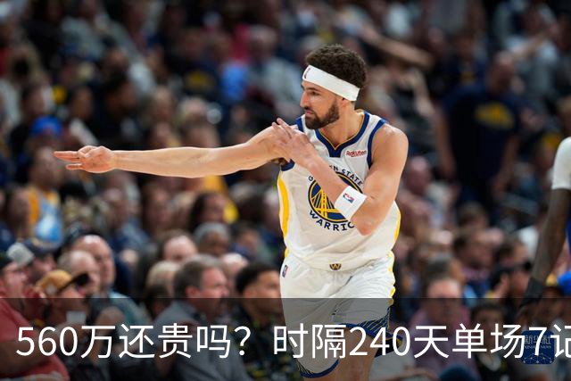 560万还贵吗？时隔240天单场7记三分 克莱归位创四纪录利好字母