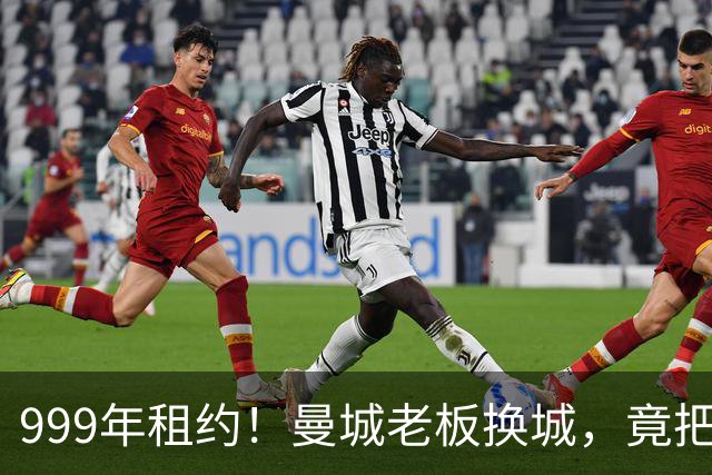 999年租约！曼城老板换城，竟把英国首相拖进一场审查大旋涡？