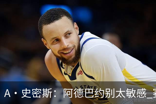 A·史密斯：阿德巴约别太敏感 赛季还有78场 你迟早会找回状态